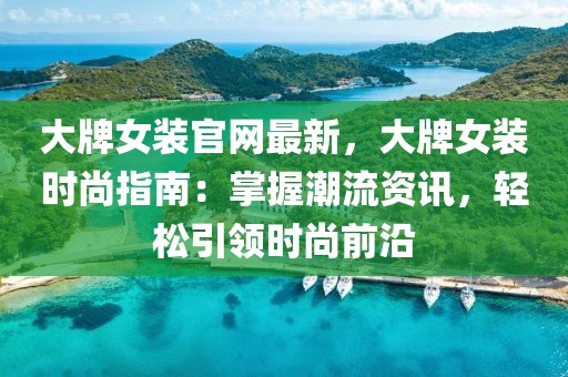 大牌女裝官網(wǎng)最新，大牌女裝時(shí)尚指南：掌握潮流資訊，輕松引領(lǐng)時(shí)尚前沿