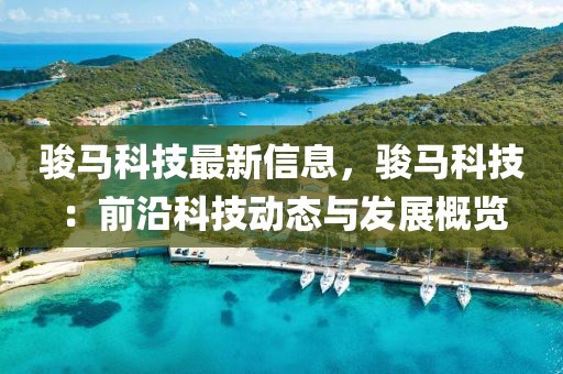 駿馬科技最新信息，駿馬科技：前沿科技動(dòng)態(tài)與發(fā)展概覽