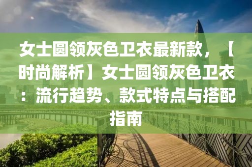 女士圓領(lǐng)灰色衛(wèi)衣最新款，【時(shí)尚解析】女士圓領(lǐng)灰色衛(wèi)衣：流行趨勢(shì)、款式特點(diǎn)與搭配指南