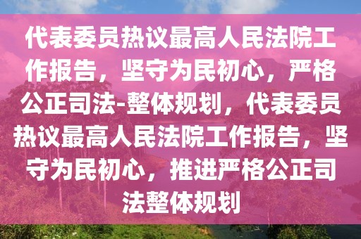 代表委員熱議最高人民法院工作報(bào)告，堅(jiān)守為民初心，嚴(yán)格公正司法-整體規(guī)劃，代表委員熱議最高人民法院工作報(bào)告，堅(jiān)守為民初心，推進(jìn)嚴(yán)格公正司法整體規(guī)劃