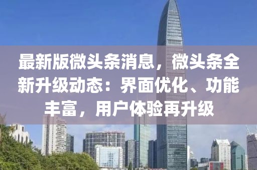 最新版微頭條消息，微頭條全新升級動態(tài)：界面優(yōu)化、功能豐富，用戶體驗再升級