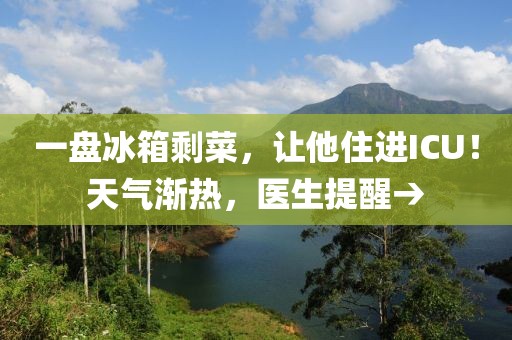 一盤冰箱剩菜，讓他住進(jìn)ICU！天氣漸熱，醫(yī)生提醒→