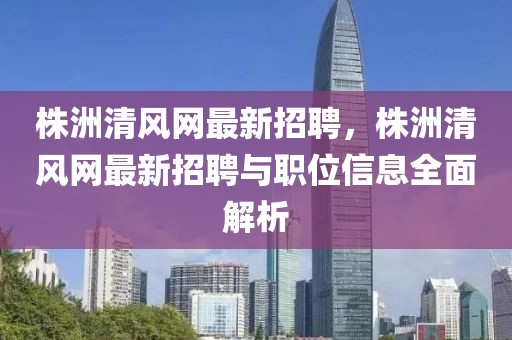株洲清風(fēng)網(wǎng)最新招聘，株洲清風(fēng)網(wǎng)最新招聘與職位信息全面解析