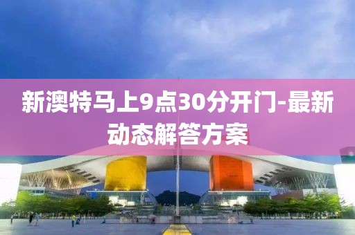 新澳特馬上9點(diǎn)30分開門-最新動態(tài)解答方案