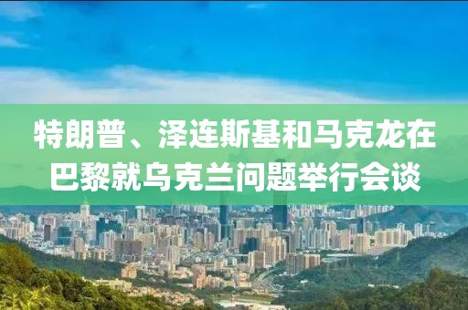 特朗普、澤連斯基和馬克龍?jiān)诎屠杈蜑蹩颂m問(wèn)題舉行會(huì)談