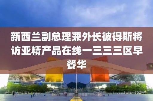 新西蘭副總理兼外長(zhǎng)彼得斯將訪亞精產(chǎn)品在線一三三三區(qū)早餐華