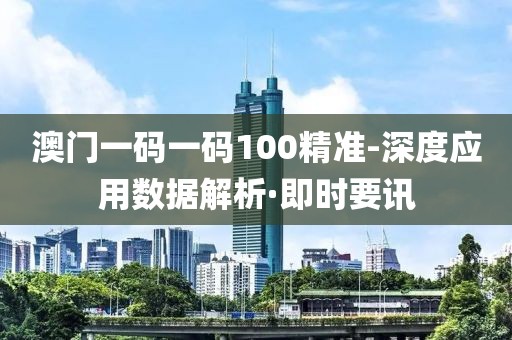 澳門一碼一碼100精準(zhǔn)-深度應(yīng)用數(shù)據(jù)解析·即時(shí)要訊