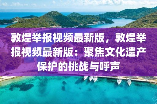 敦煌舉報視頻最新版，敦煌舉報視頻最新版：聚焦文化遺產(chǎn)保護的挑戰(zhàn)與呼聲