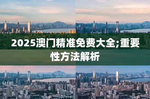 2025澳門精準(zhǔn)免費大全;重要性方法解析