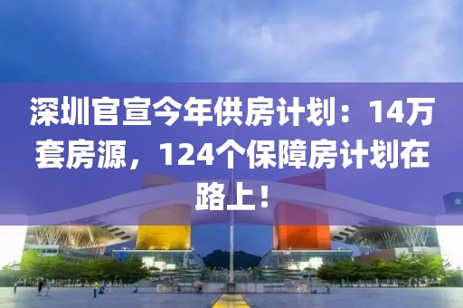 深圳官宣今年供房計(jì)劃：14萬(wàn)套房源，124個(gè)保障房計(jì)劃在路上！