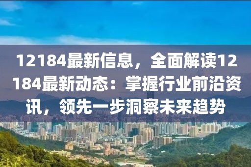 12184最新信息，全面解讀12184最新動(dòng)態(tài)：掌握行業(yè)前沿資訊，領(lǐng)先一步洞察未來趨勢