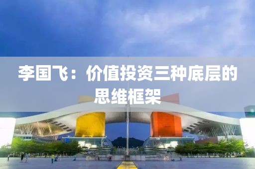 李國飛：價(jià)值投資三種底層的思維框架