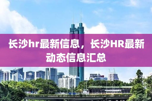 長沙hr最新信息，長沙HR最新動態(tài)信息匯總