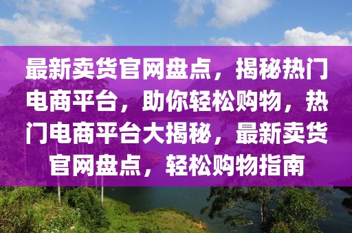 最新賣貨官網(wǎng)盤點(diǎn)，揭秘?zé)衢T電商平臺(tái)，助你輕松購(gòu)物，熱門電商平臺(tái)大揭秘，最新賣貨官網(wǎng)盤點(diǎn)，輕松購(gòu)物指南