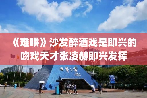 《難哄》沙發(fā)醉酒戲是即興的 吻戲天才張凌赫即興發(fā)揮