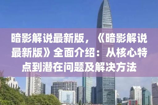 暗影解說(shuō)最新版，《暗影解說(shuō)最新版》全面介紹：從核心特點(diǎn)到潛在問(wèn)題及解決方法