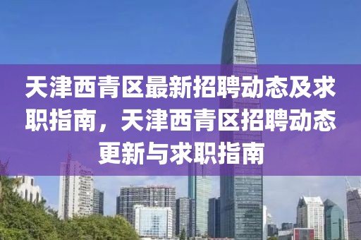 天津西青區(qū)最新招聘動態(tài)及求職指南，天津西青區(qū)招聘動態(tài)更新與求職指南
