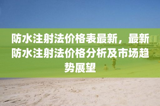 防水注射法價格表最新，最新防水注射法價格分析及市場趨勢展望