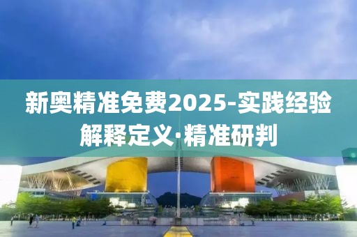 新奧精準免費2025-實踐經(jīng)驗解釋定義·精準研判