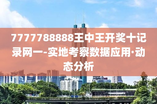 7777788888王中王開獎(jiǎng)十記錄網(wǎng)一-實(shí)地考察數(shù)據(jù)應(yīng)用·動(dòng)態(tài)分析