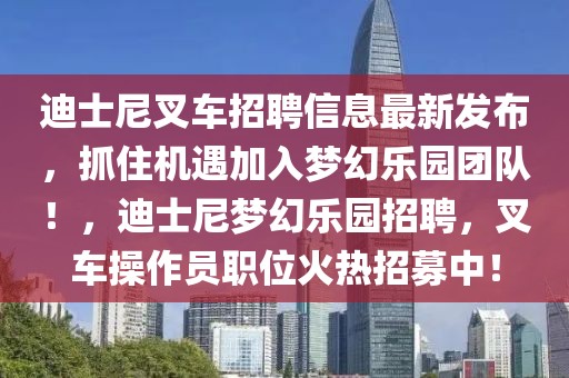 迪士尼叉車招聘信息最新發(fā)布，抓住機(jī)遇加入夢(mèng)幻樂園團(tuán)隊(duì)！，迪士尼夢(mèng)幻樂園招聘，叉車操作員職位火熱招募中！