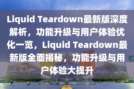 Liquid Teardown最新版深度解析，功能升級與用戶體驗優(yōu)化一覽，Liquid Teardown最新版全面揭秘，功能升級與用戶體驗大提升