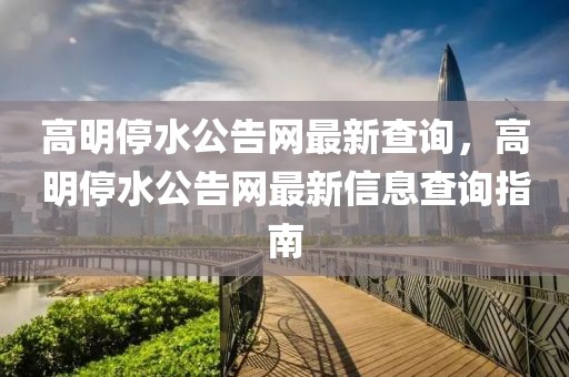 高明停水公告網(wǎng)最新查詢，高明停水公告網(wǎng)最新信息查詢指南