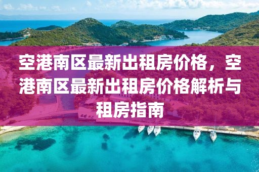 空港南區(qū)最新出租房?jī)r(jià)格，空港南區(qū)最新出租房?jī)r(jià)格解析與租房指南