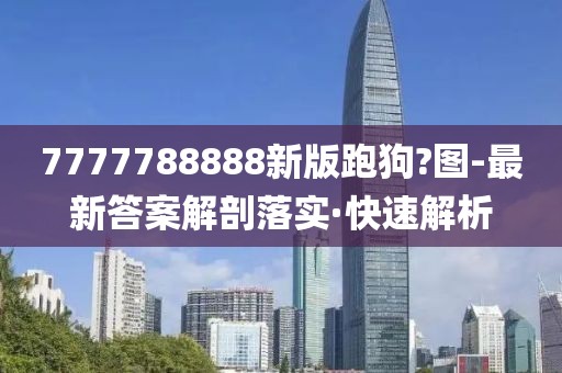 7777788888新版跑狗?圖-最新答案解剖落實(shí)·快速解析