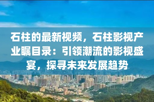 石柱的最新視頻，石柱影視產(chǎn)業(yè)矚目錄：引領(lǐng)潮流的影視盛宴，探尋未來發(fā)展趨勢(shì)