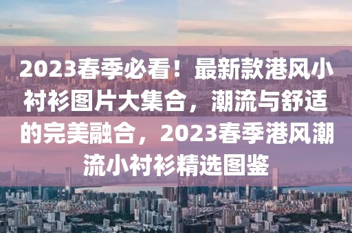 2023春季必看！最新款港風小襯衫圖片大集合，潮流與舒適的完美融合，2023春季港風潮流小襯衫精選圖鑒