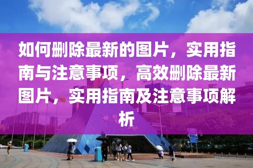 如何刪除最新的圖片，實(shí)用指南與注意事項(xiàng)，高效刪除最新圖片，實(shí)用指南及注意事項(xiàng)解析
