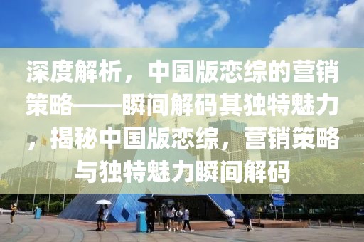 深度解析，中國(guó)版戀綜的營(yíng)銷(xiāo)策略——瞬間解碼其獨(dú)特魅力，揭秘中國(guó)版戀綜，營(yíng)銷(xiāo)策略與獨(dú)特魅力瞬間解碼