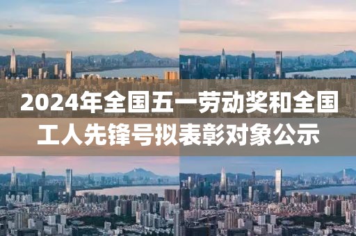 2024年全國(guó)五一勞動(dòng)獎(jiǎng)和全國(guó)工人先鋒號(hào)擬表彰對(duì)象公示