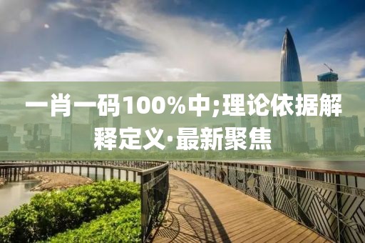 一肖一碼100%中;理論依據(jù)解釋定義·最新聚焦