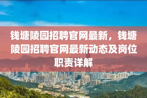 錢塘陵園招聘官網(wǎng)最新，錢塘陵園招聘官網(wǎng)最新動(dòng)態(tài)及崗位職責(zé)詳解