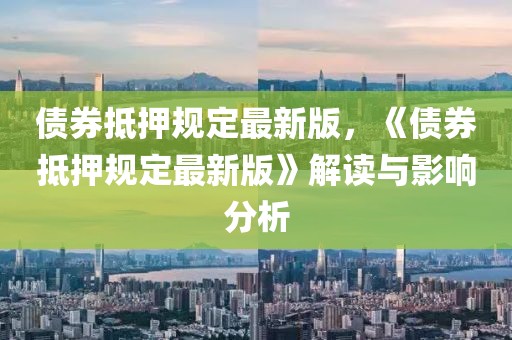 債券抵押規(guī)定最新版，《債券抵押規(guī)定最新版》解讀與影響分析