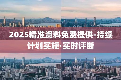 2025精準(zhǔn)資料免費(fèi)提供-持續(xù)計(jì)劃實(shí)施·實(shí)時(shí)評(píng)斷