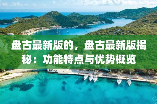 盤古最新版的，盤古最新版揭秘：功能特點(diǎn)與優(yōu)勢(shì)概覽