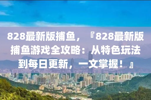 828最新版捕魚，『828最新版捕魚游戲全攻略：從特色玩法到每日更新，一文掌握！』