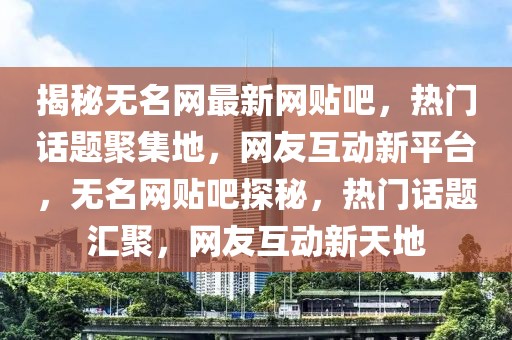 揭秘?zé)o名網(wǎng)最新網(wǎng)貼吧，熱門話題聚集地，網(wǎng)友互動新平臺，無名網(wǎng)貼吧探秘，熱門話題匯聚，網(wǎng)友互動新天地
