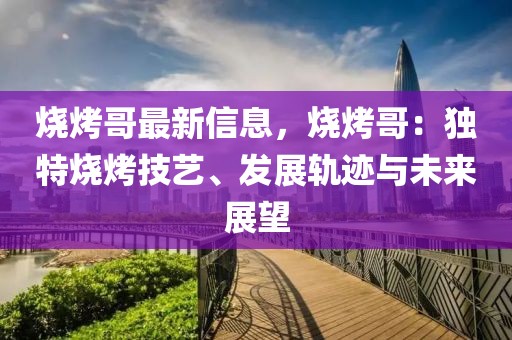 燒烤哥最新信息，燒烤哥：獨(dú)特?zé)炯妓?、發(fā)展軌跡與未來展望