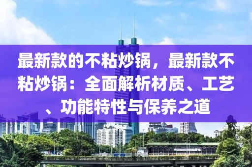 最新款的不粘炒鍋，最新款不粘炒鍋：全面解析材質(zhì)、工藝、功能特性與保養(yǎng)之道