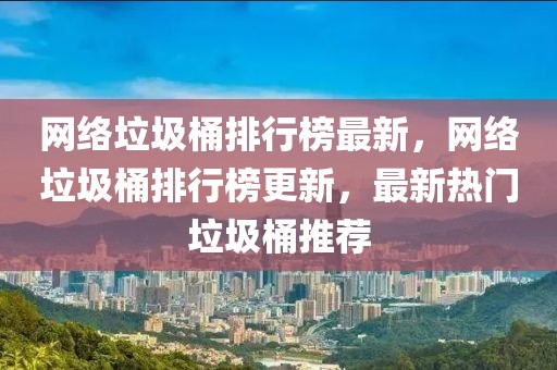 網(wǎng)絡(luò)垃圾桶排行榜最新，網(wǎng)絡(luò)垃圾桶排行榜更新，最新熱門垃圾桶推薦