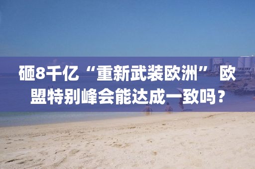 砸8千億“重新武裝歐洲” 歐盟特別峰會能達成一致嗎？