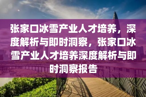 張家口冰雪產(chǎn)業(yè)人才培養(yǎng)，深度解析與即時洞察，張家口冰雪產(chǎn)業(yè)人才培養(yǎng)深度解析與即時洞察報告