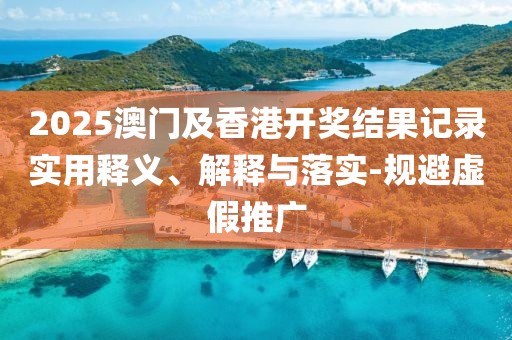 2025澳門及香港開獎(jiǎng)結(jié)果記錄實(shí)用釋義、解釋與落實(shí)-規(guī)避虛假推廣