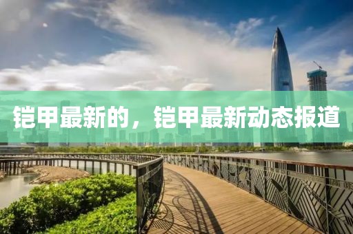 鎧甲最新的，鎧甲最新動態(tài)報(bào)道