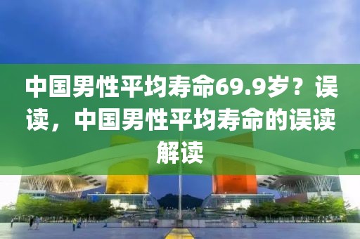中國男性平均壽命69.9歲？誤讀，中國男性平均壽命的誤讀解讀