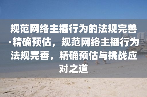 規(guī)范網(wǎng)絡(luò)主播行為的法規(guī)完善·精確預(yù)估，規(guī)范網(wǎng)絡(luò)主播行為法規(guī)完善，精確預(yù)估與挑戰(zhàn)應(yīng)對之道